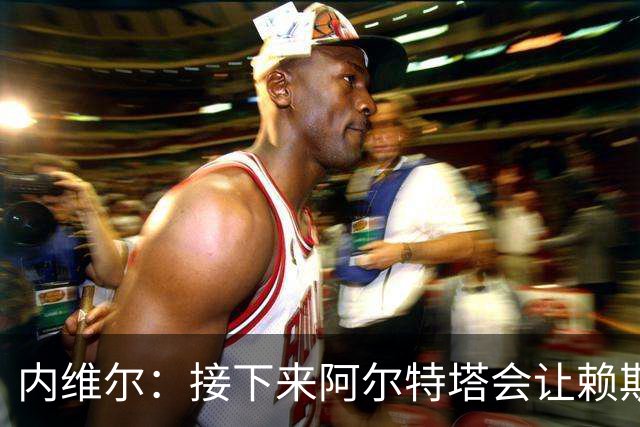 内维尔：接下来阿尔特塔会让赖斯替换若日尼奥