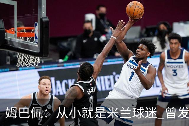 姆巴佩：从小就是米兰球迷 曾发誓去意甲只为米兰踢