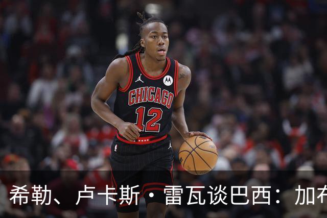 希勒、卢卡斯·雷瓦谈巴西：加布里埃尔表现迟缓 安帅任务艰巨