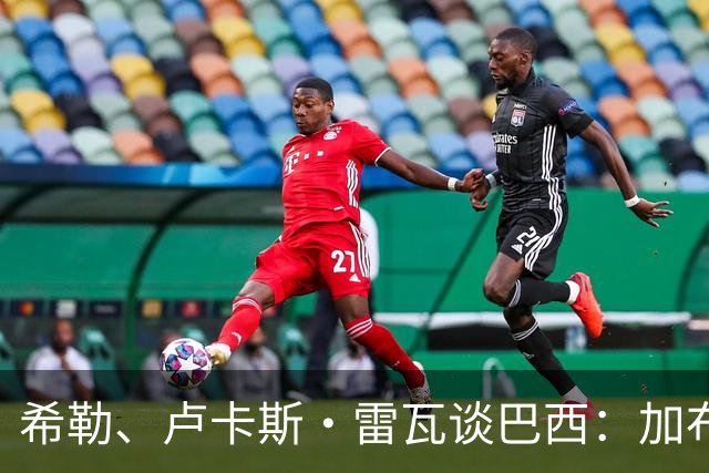 希勒、卢卡斯·雷瓦谈巴西：加布里埃尔表现迟缓 安帅任务艰巨