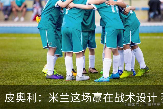 皮奥利：米兰这场赢在战术设计 我们统治比赛70分钟