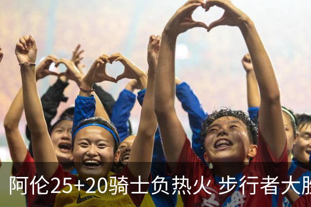 阿伦25+20骑士负热火 步行者大胜送活塞4连败