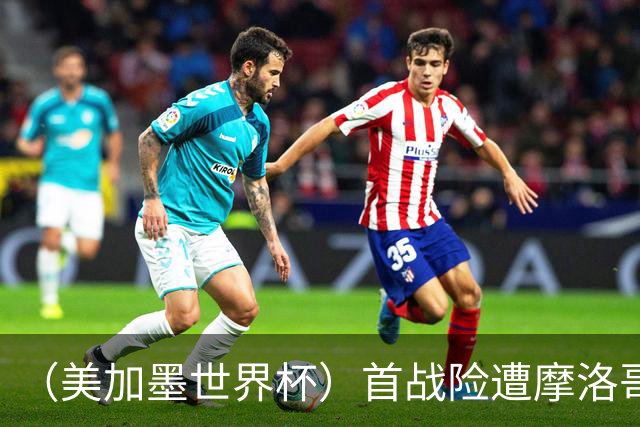 （美加墨世界杯）首战险遭摩洛哥“绝杀” “五星巴西”显颓势？